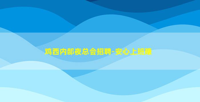 鸡西内部夜总会招聘-安心上班赚